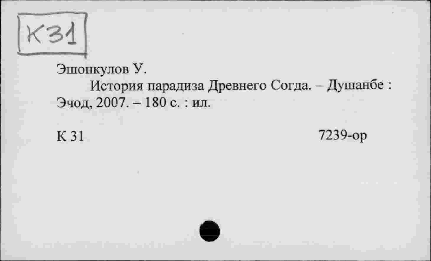 ﻿K3d
Эшонкулов У.
История парадиза Древнего Согда. - Душанбе : Эчод, 2007. - 180 с. : ил.
К31
7239-ор